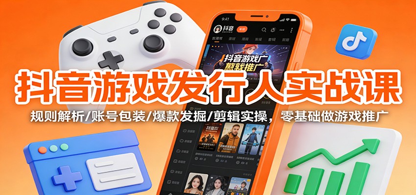 抖音游戏发行人实战课：规则解析/账号包装/爆款发掘 /剪辑实操，零基础做游戏推广-知创网