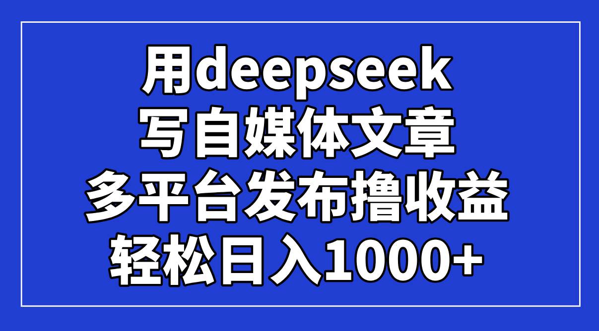 （14353期）用deepseek写自媒体文章，多平台发布撸收益，轻松日入1000+！-知创网