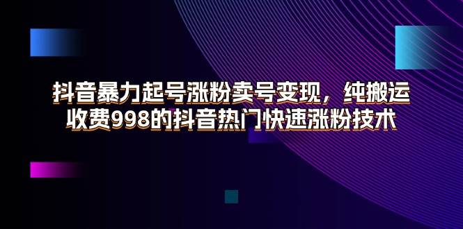 （11656期）抖音暴力起号涨粉卖号变现，纯搬运，收费998的抖音热门快速涨粉技术-知创网