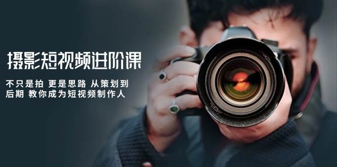 （10230期）摄影短视频进阶课，不只是拍 更是思路 从策划到后期 教你成为短视频制作人-知创网