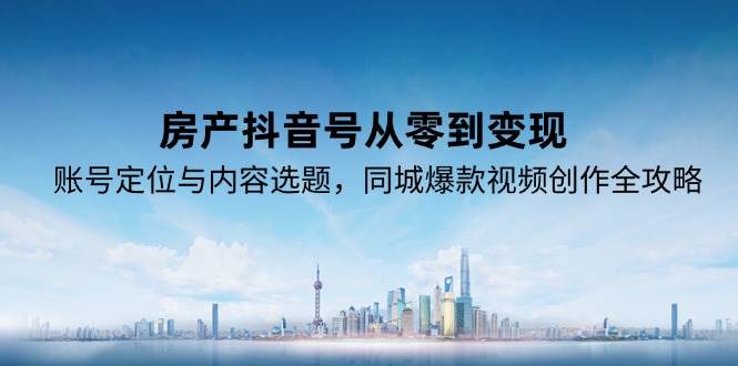 房产抖音号从零到变现，账号定位与内容选题，同城爆款视频创作全攻略-知创网