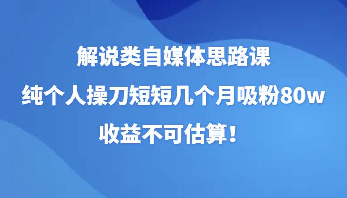 解说类自媒体思路课，纯个人操刀短短几个月吸粉80w，收益不可估算！-知创网