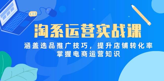 （14427期）淘系运营实战课，涵盖选品推广技巧，提升店铺转化率，掌握电商运营知识-知创网