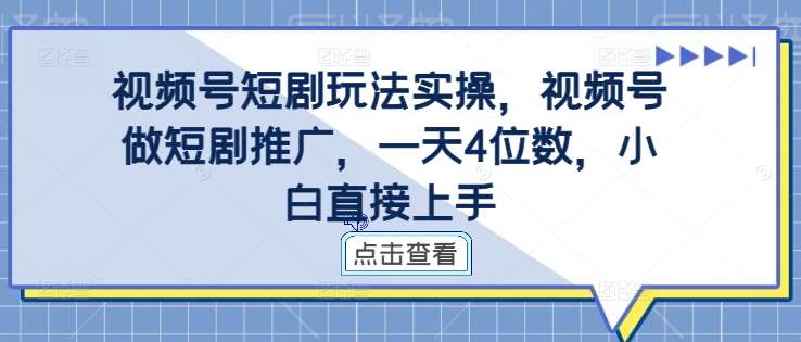 视频号短剧玩法实操,视频号做短剧推广,一天4位数,小白直接上手-知创网