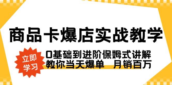 (8922期)商品卡·爆店实战教学,0基础到进阶保姆式讲解,教你当天爆单 月销百万-知创网