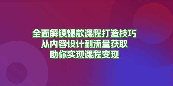 全面解锁爆款课程打造技巧，从内容设计到流量获取，助你实现课程变现-知创网