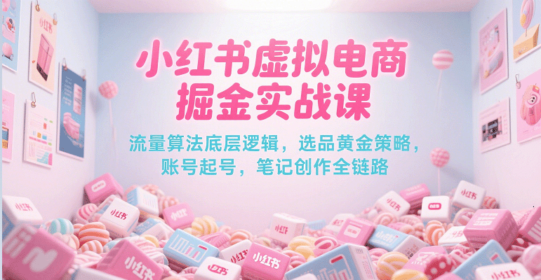 小红书虚拟电商掘金实战课，流量算法底层逻辑，选品黄金策略， 起号，笔记创作全链路-知创网