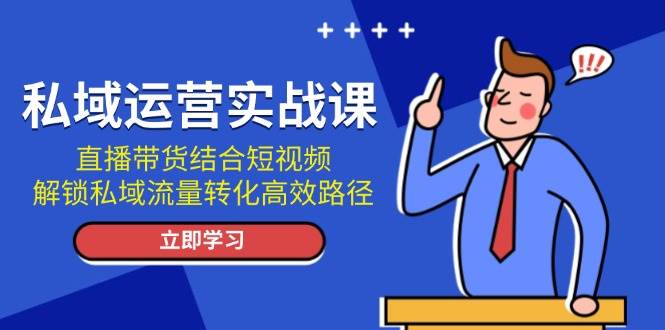 （13587期）私域运营实战课：直播带货结合短视频，解锁私域流量转化高效路径-知创网