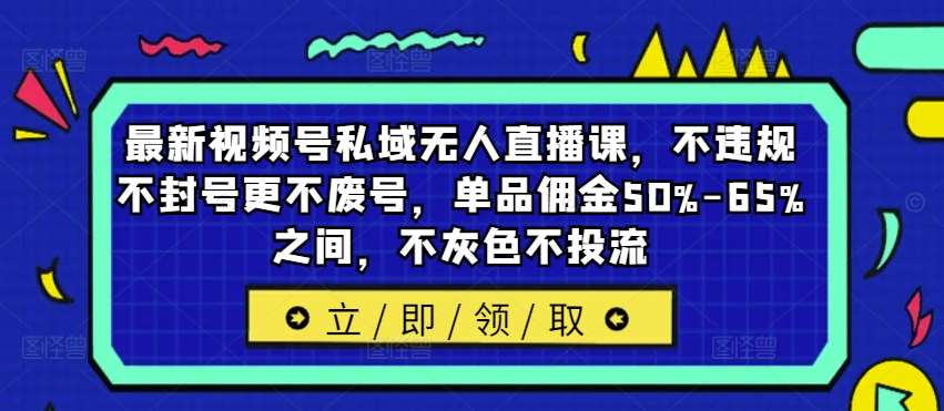 最新视频号私域无人直播课，不违规不封号更不废号，单品佣金50%-65%之间，不灰色不投流-知创网