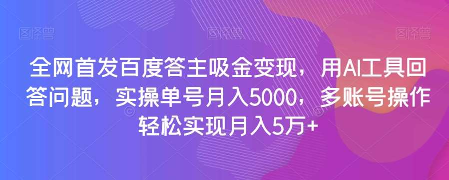 全网首发百度答主吸金变现,用AI工具回答问题,实操单号月入5000,多账号操作轻松实现月入5万+【揭秘】-知创网