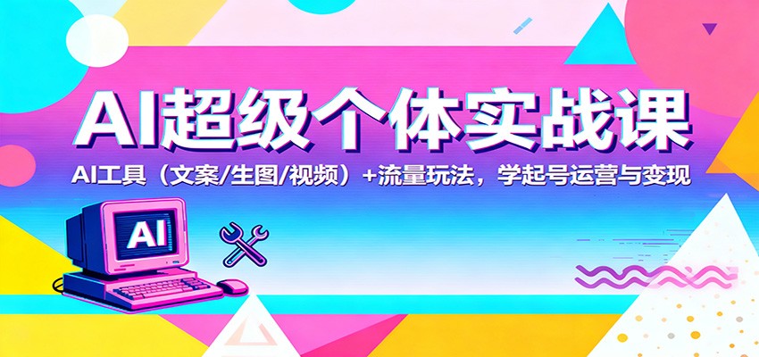 AI超级个体实战课:AI 工具(文案/生图/视频)+ 流量玩法,学起号运营与变现-知创网
