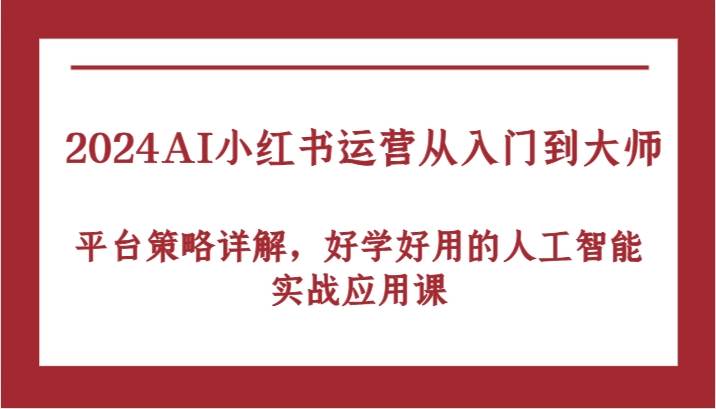 2024AI小红书运营从入门到大师，平台策略详解，好学好用的人工智能实战应用课-知创网