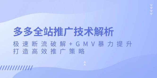 （13417期）多多全站推广技术解析：极速断流破解+GMV暴力提升，打造高效推广策略-知创网