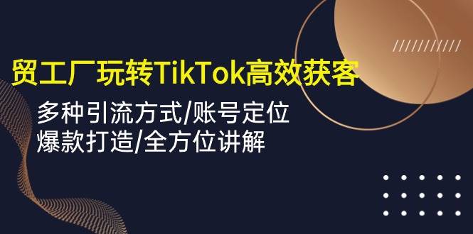 （10302期）外贸工厂玩转TikTok高效获客，多种引流方式/账号定位/爆款打造/全方位讲解-知创网