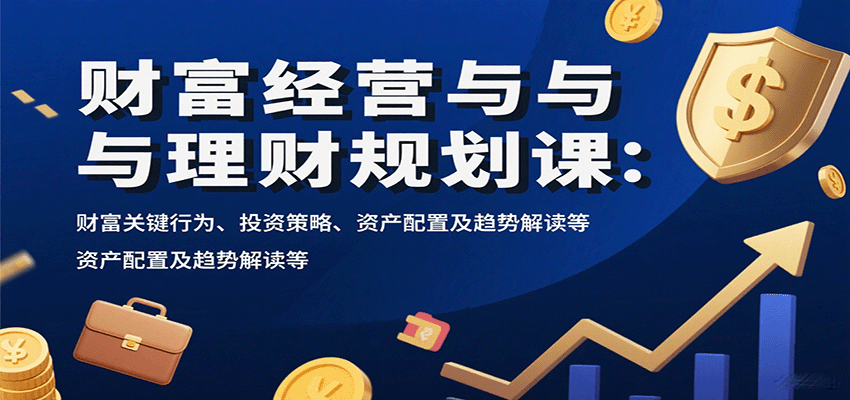 财富经营与理财规划课：财富关键行为、投资策略、资产配置及趋势解读等-知创网