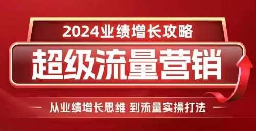 2024超级流量营销，2024业绩增长攻略，从业绩增长思维到流量实操打法-知创网