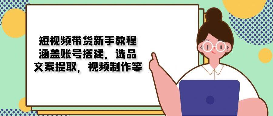 短视频带货新手教程:涵盖账号搭建,选品,文案提取,视频制作等-知创网