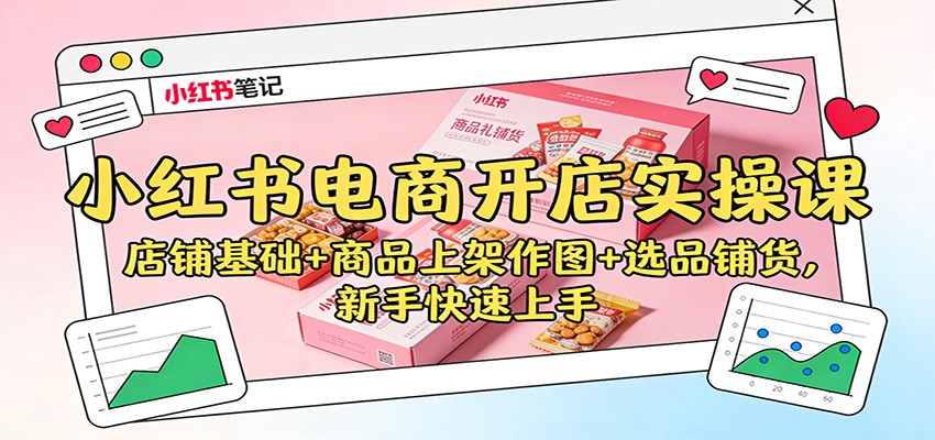 小红书电商开店实操课:店铺基础+商品上架作图+选品铺货,新手快速上手-知创网