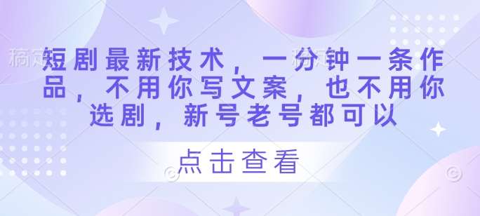 短剧最新技术，一分钟一条作品，不用你写文案，也不用你选剧，新号老号都可以-知创网