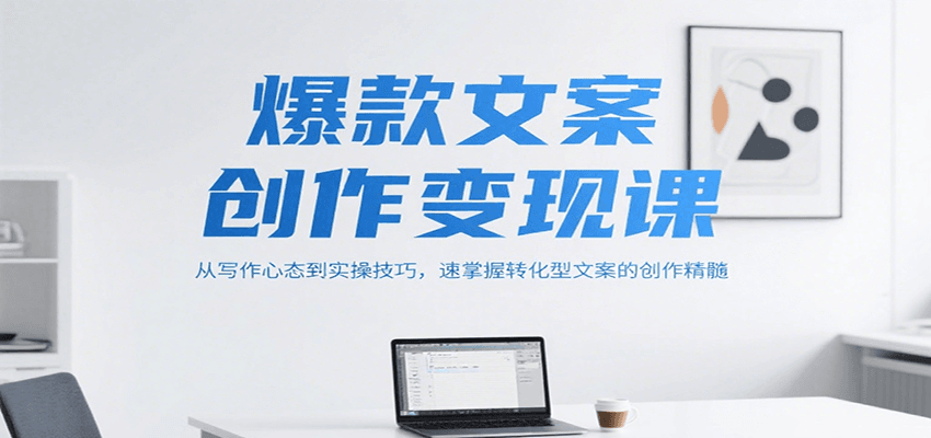 爆款文案创作变现课，从写作心态到实操技巧，速掌握转化型文案的创作精髓-知创网