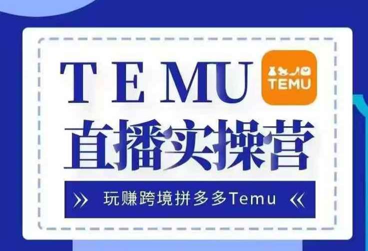 Temu直播实战营，玩赚跨境拼多多Temu，国内电商卷就出海赚美金-知创网