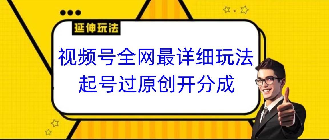 视频号全网最详细玩法，起号过原创开分成，小白跟着视频一步一步去操作-知创网