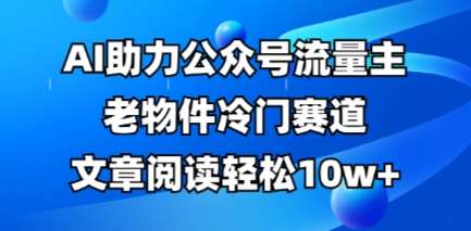 公众号流量主老物件冷门赛道,AI助力,文章阅读轻松10w+,全流程详细教程-知创网