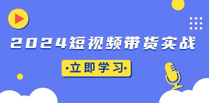 （13482期）2024短视频带货实战：底层逻辑+实操技巧，橱窗引流、直播带货-知创网