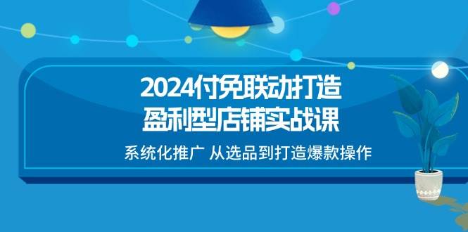 （11458期）2024付免联动-打造盈利型店铺实战课，系统化推广 从选品到打造爆款操作-知创网