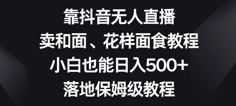 靠抖音无人直播，卖和面、花样面试教程，小白也能日入500+，落地保姆级教程【揭秘】-知创网