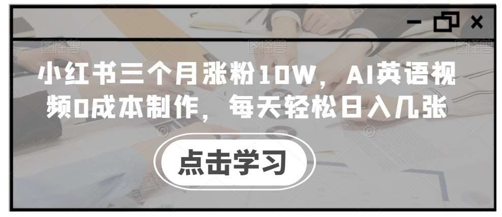 小红书三个月涨粉10W，AI英语视频0成本制作，每天轻松日入几张【揭秘】-知创网