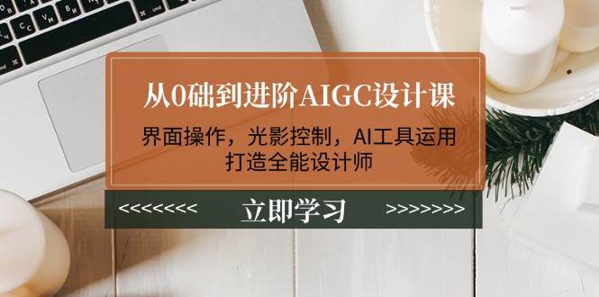 （14134期）从0础到进阶AIGC设计课：界面操作，光影控制，AI工具运用，打造全能设计师-知创网