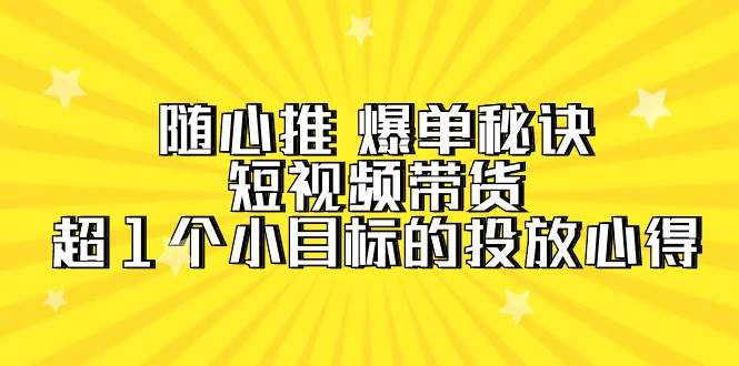 (9687期)随心推 爆单秘诀,短视频带货-超1个小目标的投放心得(7节视频课)-知创网