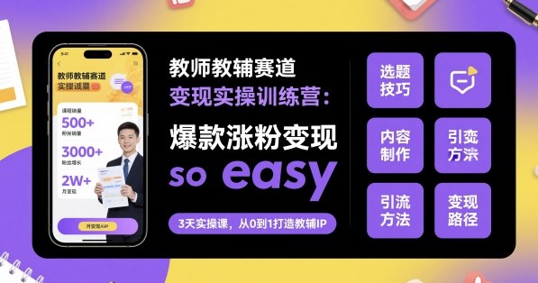 教师教辅赛道变现实操训练营，爆款涨粉变现so easy-知创网