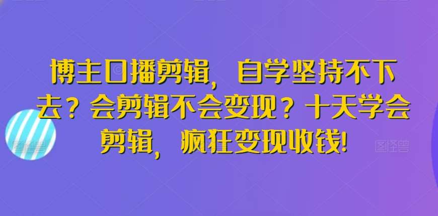博主口播剪辑，自学坚持不下去？会剪辑不会变现？十天学会剪辑，疯狂变现收钱!-知创网