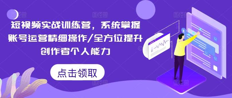 短视频实战训练营，系统掌握账号运营精细操作/全方位提升创作者个人能力-知创网