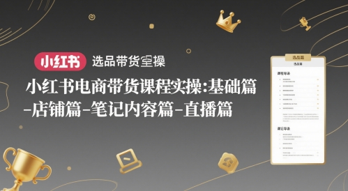 小红书电商带货课程实操：基础篇-选品篇-店铺篇-笔记内容篇-直播篇-知创网