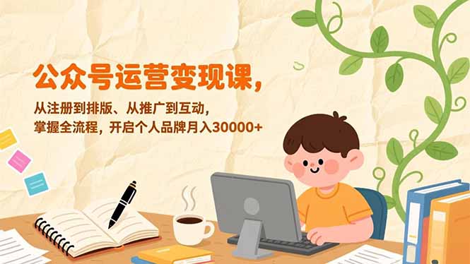 (17067期)公众号运营变现课,从注册到排版、从推广到互动,掌握全流程,开启个人品牌月入30000+-知创网