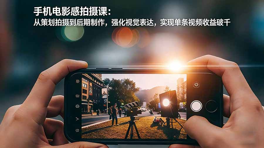 （17273期）手机电影感拍摄课：从策划拍摄到后期制作，强化视觉表达，实现单条视频收益破千-知创网