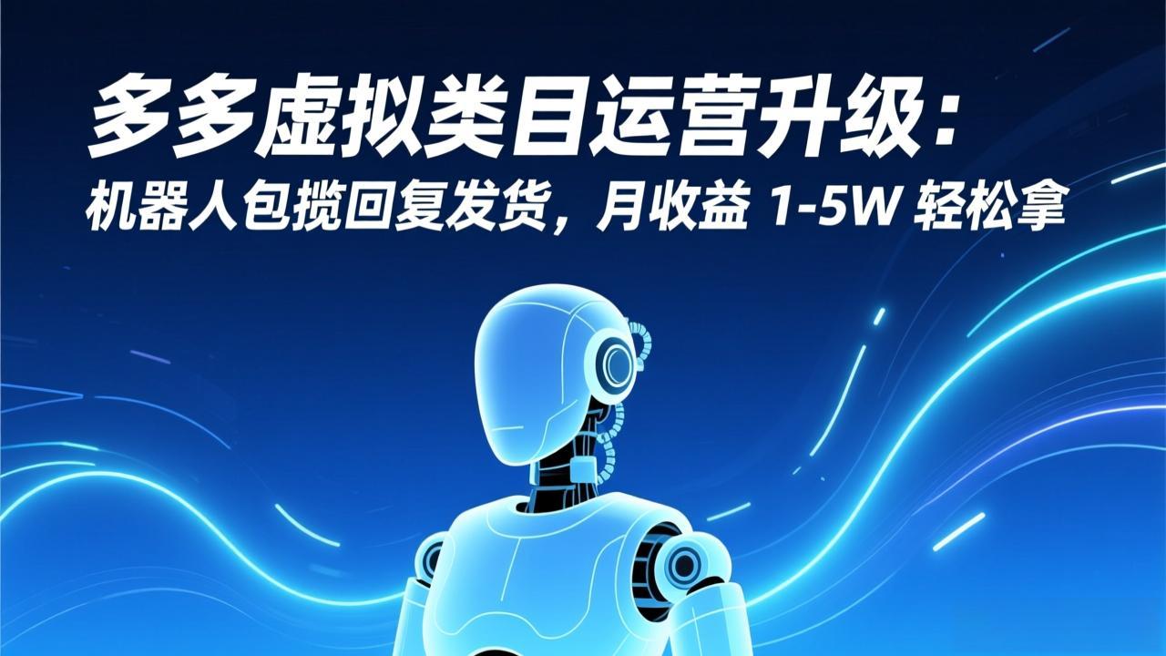 （17082期）多多虚拟类目运营升级：机器人包揽回复发货，月收益 1-5W 轻松拿-知创网