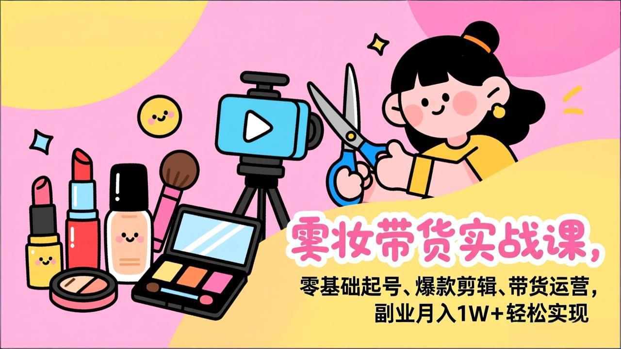 (17189期)美妆带货实战课,零基础起号、爆款剪辑、带货运营,副业月入1W+轻松实现-知创网