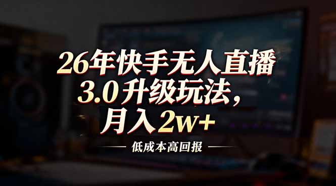 （17159期）26年快手无人直播3.0升级玩法，低成本高回报，月入2w+-知创网