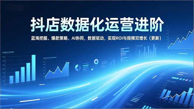 （16986期）抖店数据化运营进阶，蓝海挖掘、爆款策略、AI协同，数据驱动，实现ROI与规模双增长（更新）-知创网