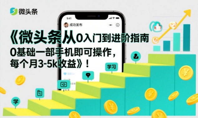 微头条从0入门到进阶指南,0基础一部手机即可操作,每个月3-5k收益-知创网