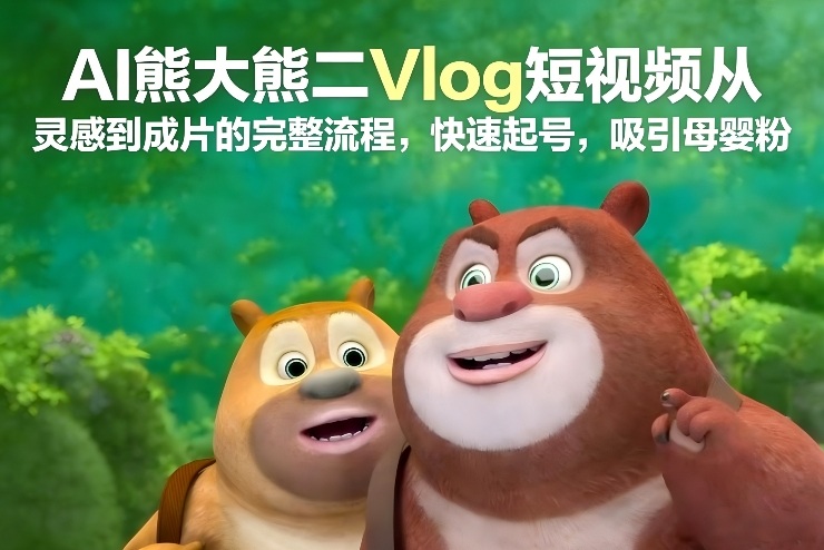 AI熊大熊二Vlog短视频从灵感到成片的完整流程,快速起号,吸引母婴粉-知创网