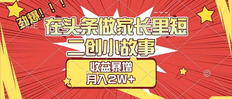 （17172期）【劲爆】在头条做家长里短二创小故事，收益暴增，月入2W+-知创网