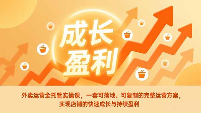 （17028期）外卖运营全托管实操课，一套可落地、可复制的完整运营方案，实现店铺的快速成长与持续盈利-知创网