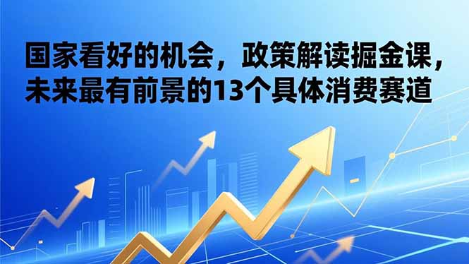 (17003期)某付费文章:国家看好的机会,政策解读掘金课,未来最有前景的13个具体消费赛道-知创网