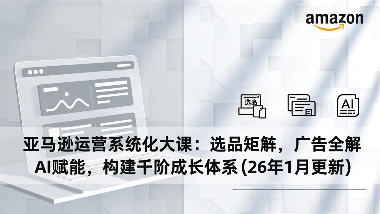 （17103期）亚马逊运营系统化大课：选品矩阵，广告全解，AI赋能，构建千阶成长体系(26年1月更新)-知创网
