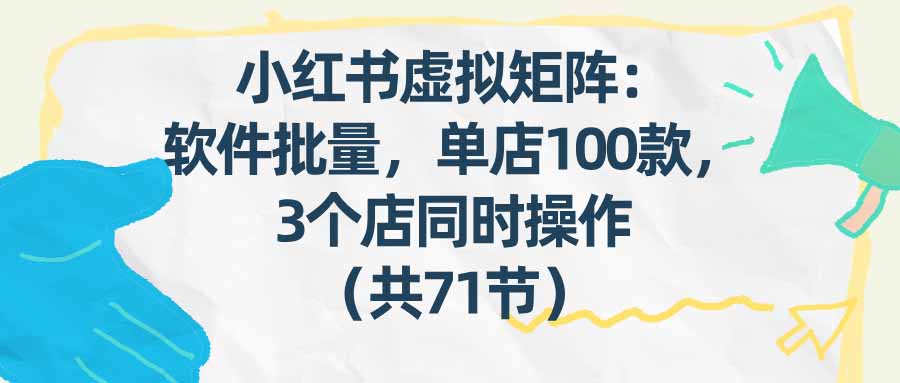 （17271期）小红书虚拟矩阵：软件批量发笔记，单店100款，3个店同时操作（共71节）-知创网